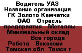 Водитель УАЗ › Название организации ­ ГК Золото Камчатки, ОАО › Отрасль предприятия ­ Металлы › Минимальный оклад ­ 32 000 - Все города Работа » Вакансии   . Томская обл.,Томск г.